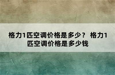 格力1匹空调价格是多少？ 格力1匹空调价格是多少钱